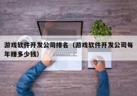 游戏软件开发公司排名（游戏软件开发公司每年赚多少钱）