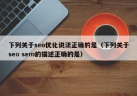 下列关于seo优化说法正确的是（下列关于seo sem的描述正确的是）